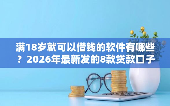 满18岁就可以借钱的软件有哪些？2026年最新发的8款贷款口子