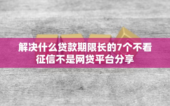 解决什么贷款期限长的7个不看征信不是网贷平台分享