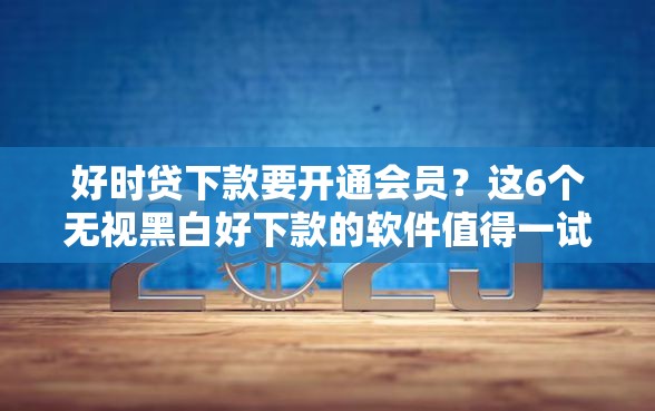 好时贷下款要开通会员？这6个无视黑白好下款的软件值得一试