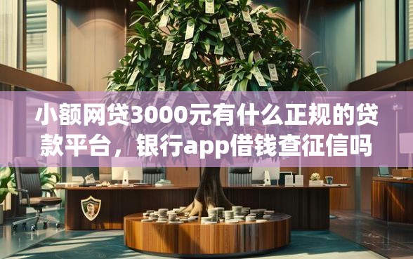 小额网贷3000元有什么正规的贷款平台，银行app借钱查征信吗的7个平台介绍