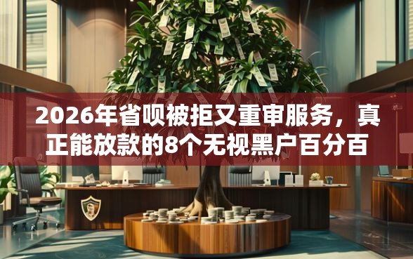 2026年省呗被拒又重审服务，真正能放款的8个无视黑户百分百下款平台推荐