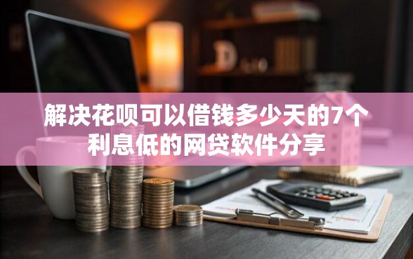 解决花呗可以借钱多少天的7个利息低的网贷软件分享