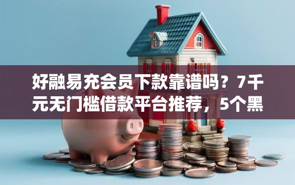 好融易充会员下款靠谱吗？7千元无门槛借款平台推荐，5个黑户贷款必下口子app盘点