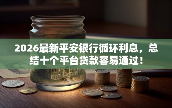 2026最新平安银行循环利息，总结十个平台贷款容易通过！