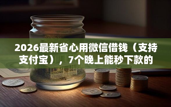 2026最新省心用微信借钱(支持支付宝),7个晚上能秒下款的高炮口子无私分享 2026最新省心用微信借钱(支持支付宝),7个晚上能秒下款的高炮口子无私分享