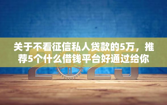 关于不看征信私人贷款的5万，推荐5个什么借钱平台好通过给你
