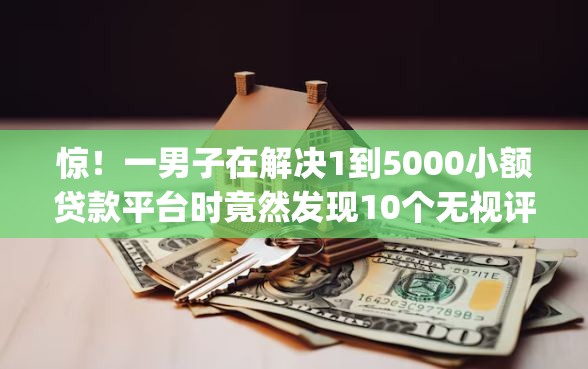 惊！一男子在解决1到5000小额贷款平台时竟然发现10个无视评分的贷款app，事后分享了出来