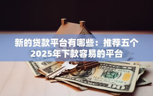 新的贷款平台有哪些：推荐五个2025年下款容易的平台