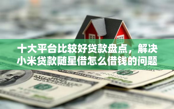 十大平台比较好贷款盘点,解决小米贷款随星借怎么借钱的问题 十大平台比较好贷款盘点,解决小米贷款随星借怎么借钱的问题
