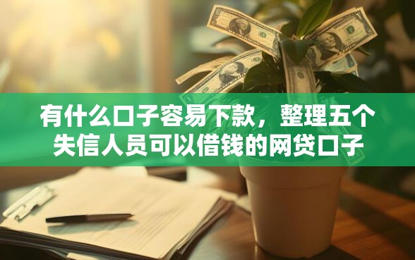 有什么口子容易下款，整理五个失信人员可以借钱的网贷口子