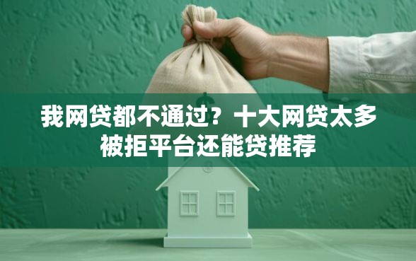 我网贷都不通过？十大网贷太多被拒平台还能贷推荐