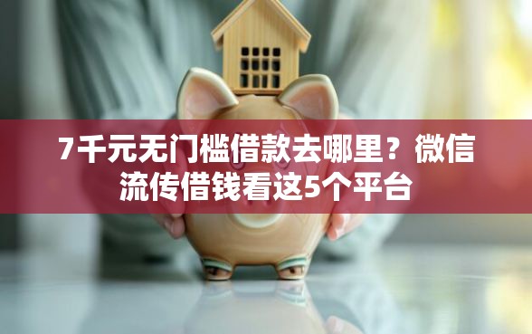 7千元无门槛借款去哪里？微信流传借钱看这5个平台