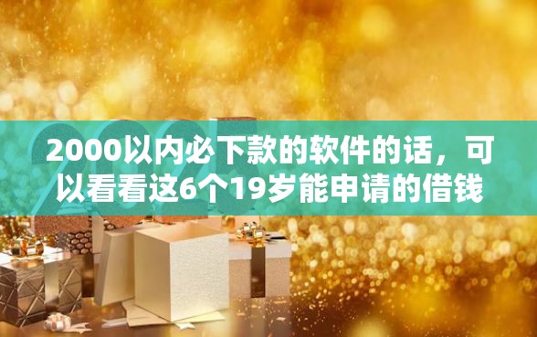2000以内必下款的软件的话，可以看看这6个19岁能申请的借钱平台