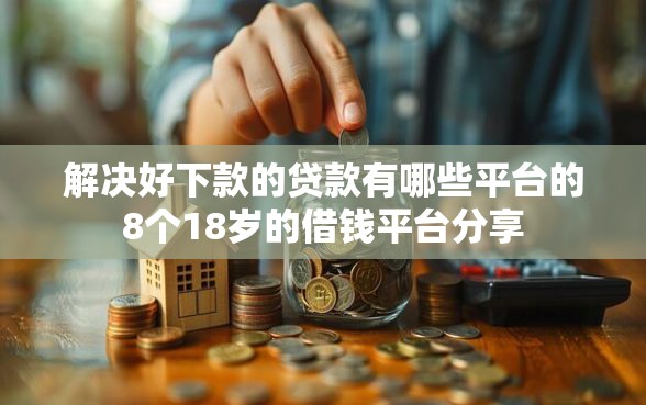 解决好下款的贷款有哪些平台的8个18岁的借钱平台分享