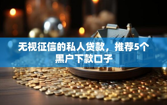 无视征信的私人贷款，推荐5个黑户下款口子