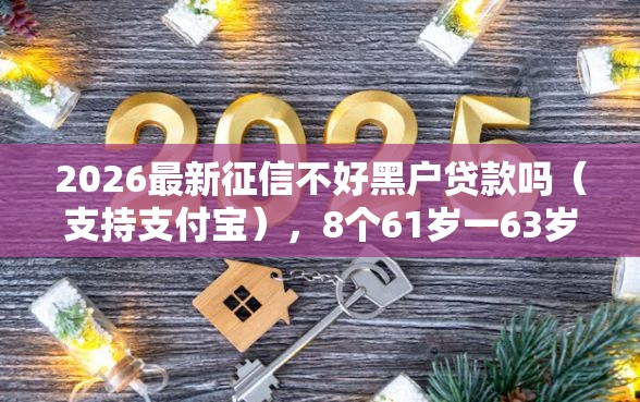 2026最新征信不好黑户贷款吗（支持支付宝），8个61岁一63岁贷款平台无私分享
