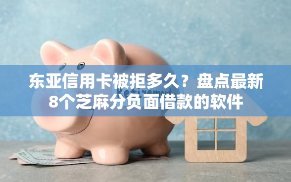 东亚信用卡被拒多久？盘点最新8个芝麻分负面借款的软件