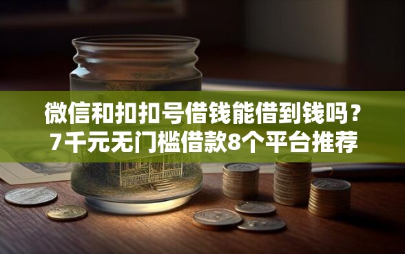 微信和扣扣号借钱能借到钱吗？7千元无门槛借款8个平台推荐