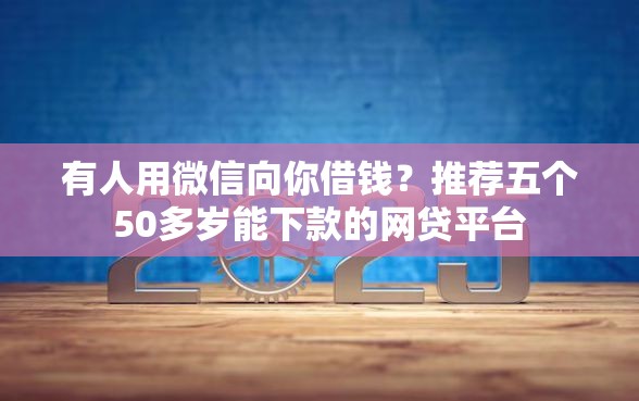 有人用微信向你借钱？推荐五个50多岁能下款的网贷平台