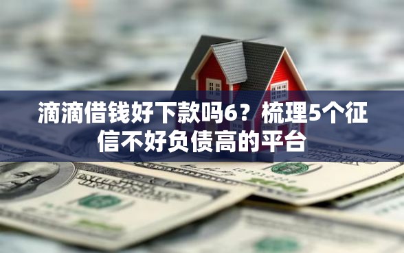 滴滴借钱好下款吗6？梳理5个征信不好负债高的平台