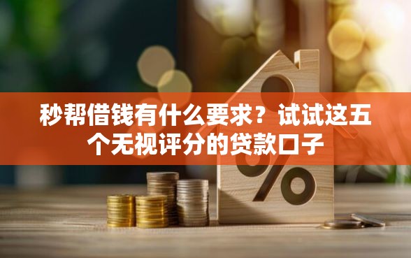秒帮借钱有什么要求？试试这五个无视评分的贷款口子