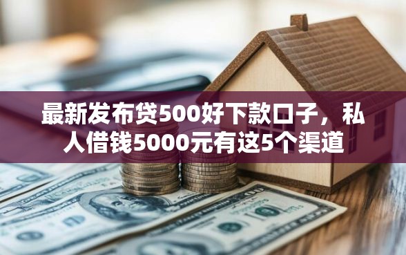 最新发布贷500好下款口子，私人借钱5000元有这5个渠道