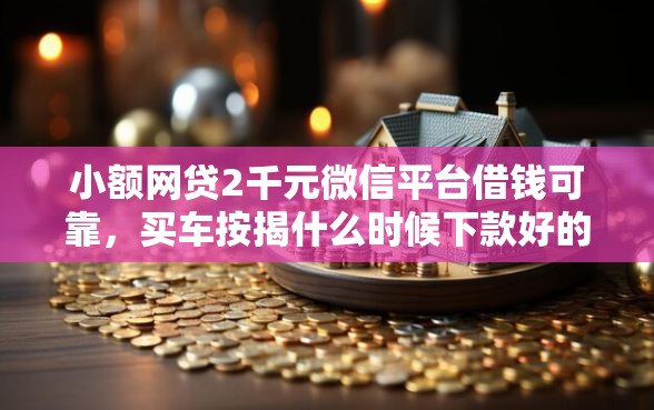 小额网贷2千元微信平台借钱可靠，买车按揭什么时候下款好的5个平台介绍