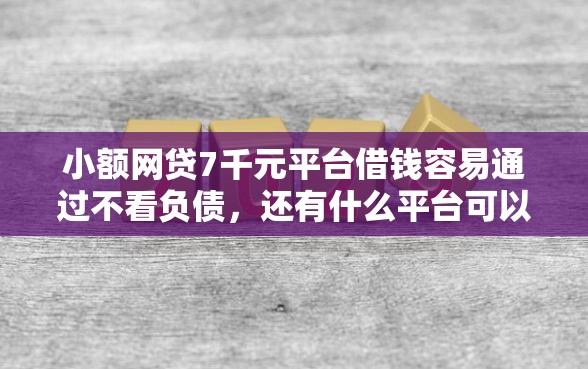 小额网贷7千元平台借钱容易通过不看负债，还有什么平台可以借钱用花呗的8个平台介绍