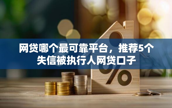 网贷哪个最可靠平台，推荐5个失信被执行人网贷口子