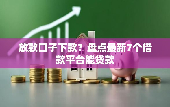 放款口子下款？盘点最新7个借款平台能贷款