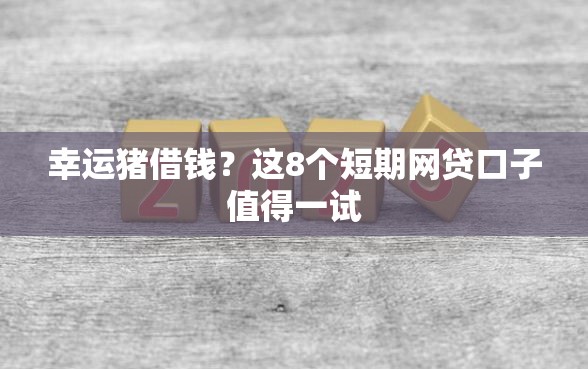 幸运猪借钱？这8个短期网贷口子值得一试