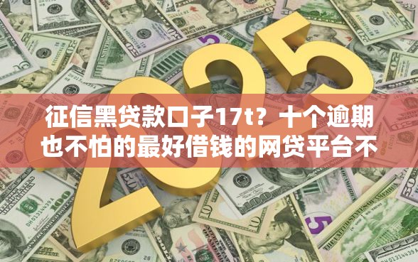 征信黑贷款口子17t？十个逾期也不怕的最好借钱的网贷平台不看数据