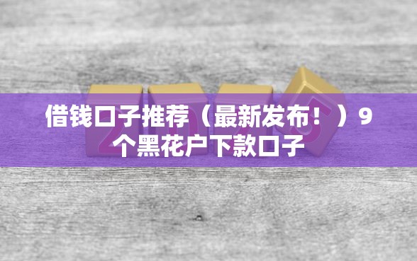 借钱口子推荐（最新发布！）9个黑花户下款口子