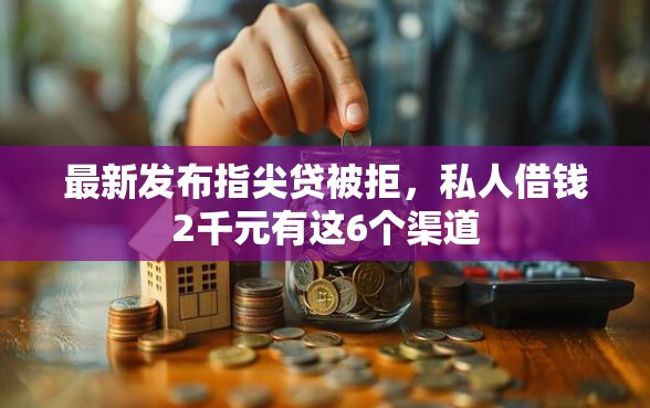 最新发布指尖贷被拒，私人借钱2千元有这6个渠道