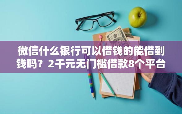 微信什么银行可以借钱的能借到钱吗?2千元无门槛借款8个平台推荐 微信什么银行可以借钱的能借到钱吗?2千元无门槛借款8个平台推荐