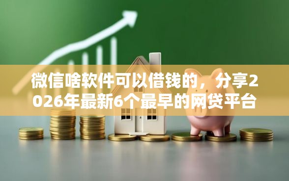 微信啥软件可以借钱的，分享2026年最新6个最早的网贷平台
