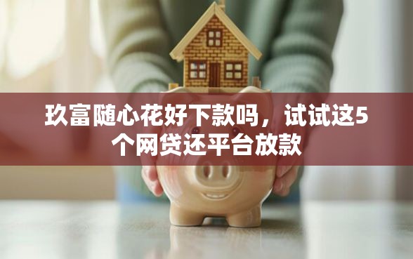 玖富随心花好下款吗，试试这5个网贷还平台放款
