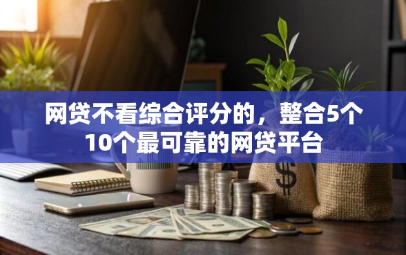 网贷不看综合评分的,整合5个10个最可靠的网贷平台 网贷不看综合评分的,整合5个10个最可靠的网贷平台