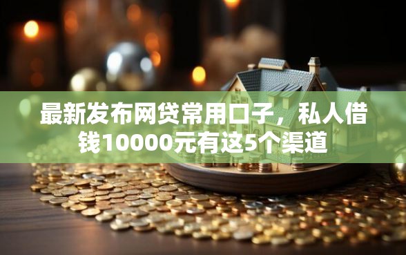 最新发布网贷常用口子，私人借钱10000元有这5个渠道