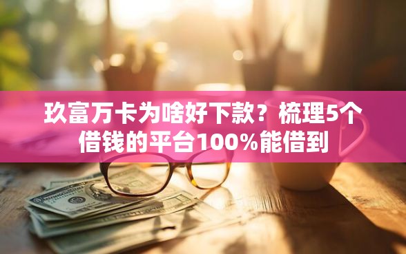 玖富万卡为啥好下款？梳理5个借钱的平台100%能借到