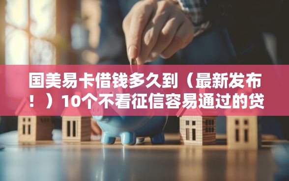 国美易卡借钱多久到（最新发布！）10个不看征信容易通过的贷款平台