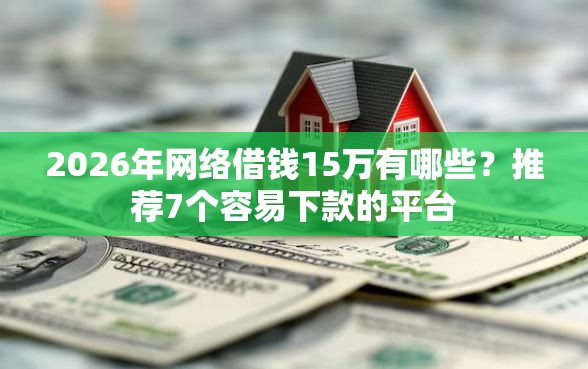 2026年网络借钱15万有哪些？推荐7个容易下款的平台