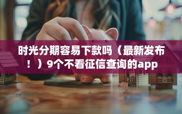时光分期容易下款吗（最新发布！）9个不看征信查询的app