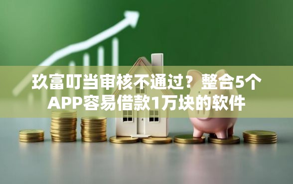 玖富叮当审核不通过？整合5个APP容易借款1万块的软件