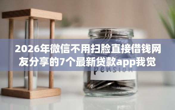 2026年微信不用扫脸直接借钱网友分享的7个最新贷款app我觉得不错！