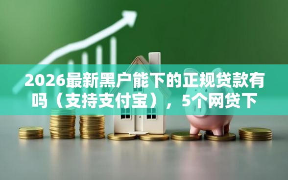 2026最新黑户能下的正规贷款有吗（支持支付宝），5个网贷下款快的平台无私分享