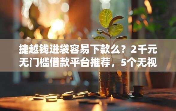 捷越钱进袋容易下款么？2千元无门槛借款平台推荐，5个无视黑白无视征信申请就下款的app盘点