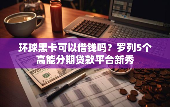 环球黑卡可以借钱吗？罗列5个高能分期贷款平台新秀