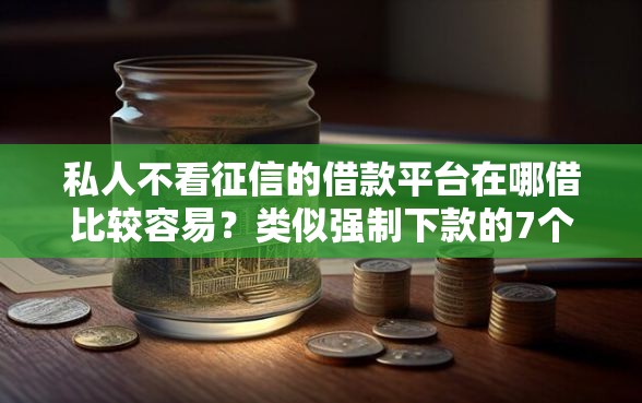 私人不看征信的借款平台在哪借比较容易？类似强制下款的7个口子参考
