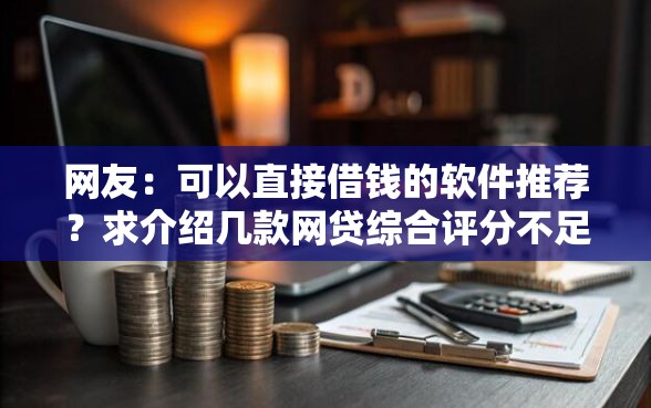 网友：可以直接借钱的软件推荐？求介绍几款网贷综合评分不足平台能借2000块急用